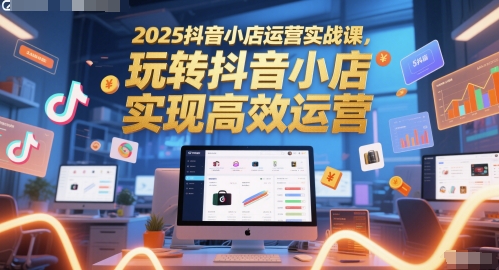 2025抖音小店运营实战课，玩转抖音小店，实现高效运营-创新Ovo