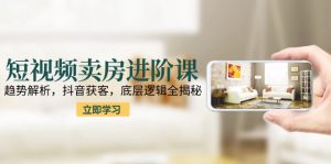 短视频卖房进阶课：趋势解析，抖音获客，底层逻辑全揭秘-创新Ovo