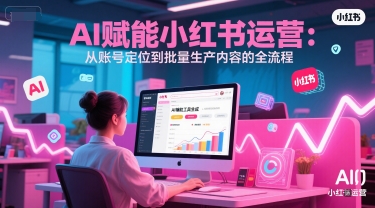 AI 赋能小红书运营：从账号定位到批量生产内容的全流程-创新Ovo