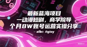 最新蓝海项目动漫短剧，商学院导师单抖音号一个月8W账号运营实操分享-创新Ovo