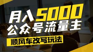 公众号流量主爆款文章顺风车改写玩法，适合全领域赛道，每月5000+-创新Ovo