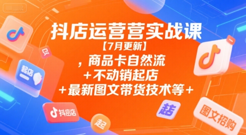 抖店运营实战课【7月更新】,商品卡自然流+不动销起店+最新图文带货技术等-创新Ovo