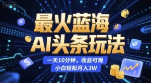 最火蓝海AI头条玩法,一天10分钟,收益可观,小白轻松月入3W【揭秘】-创新Ovo