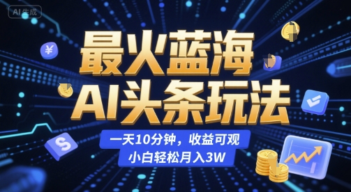 最火蓝海AI头条玩法，一天10分钟，收益可观，小白轻松月入3W【揭秘】-创新Ovo