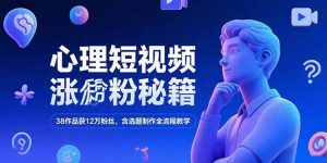 心理短视频涨粉秘籍，38作品获12万粉丝，含选题制作全流程教学-创新Ovo