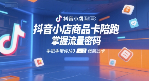 抖音小店商品卡陪跑，掌握流量密码，手把手带你从0-1做商品卡-创新Ovo