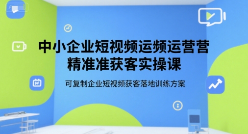 中小企业短视频运营精准获客实操课，可复制企业短视频获客落地训练方案-创新Ovo
