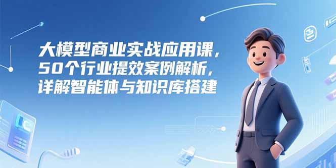 大模型商业实战应用课，50个行业提效案例解析，详解智能体与知识库搭建-创新Ovo
