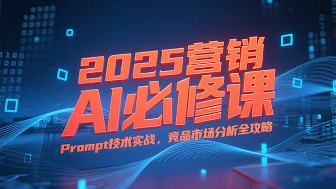 2025营销AI必修课，业务拆解逻辑，Prompt技术实战，竞品市场分析全攻略-创新Ovo