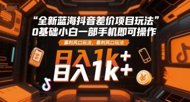 全新蓝海抖音差价项目玩法，0基础小白一部手机即可操作，暴利风口玩法，日入1k+【揭秘】-创新Ovo