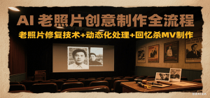 AI老照片创意制作全流程：老照片修复技术+动态化处理+回忆杀MV制作-创新Ovo