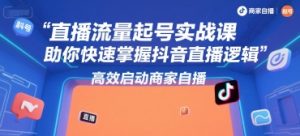 直播流量起号实战课，助你快速掌握抖音直播逻辑，高效启动商家自播-创新Ovo