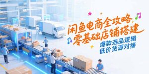 闲鱼电商全攻略,零基础店铺搭建,爆款选品逻辑,低价货源对接-创新Ovo