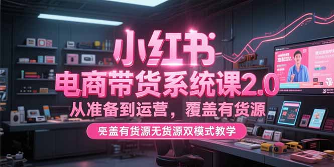 小红书电商带货系统课2.0，从准备到运营，覆盖有货源无货源双模式教学-创新Ovo