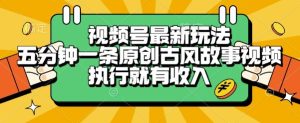 视频号最新玩法,五分钟一条原创古风故事类视频执行就有收入【揭秘】-创新Ovo