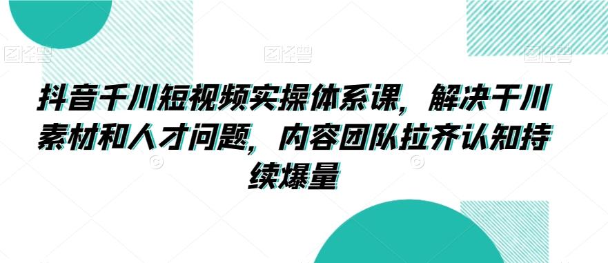 抖音千川短视频实操体系课，解决干川素材和人才问题，内容团队拉齐认知持续爆量-创新Ovo