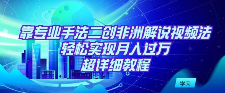 靠专业手法二创非洲解说视频玩法，轻松实现月入过万，超详细教程【揭秘】-创新Ovo