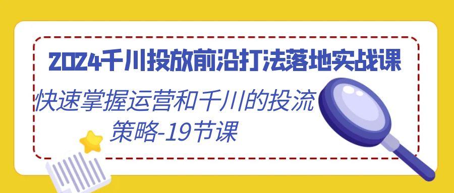 2024千川投放前沿打法落地实战课，快速掌握运营和千川的投流策略-19节课-创新Ovo