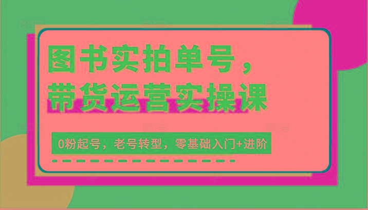 图书实拍单号，带货运营实操课：0粉起号，老号转型，零基础入门+进阶-创新Ovo