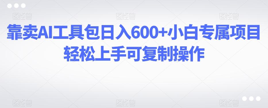 靠卖AI工具包日入600+小白专属项目轻松上手可复制操作-创新Ovo