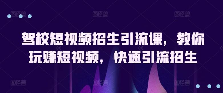 驾校短视频招生引流课，教你玩赚短视频，快速引流招生-创新Ovo