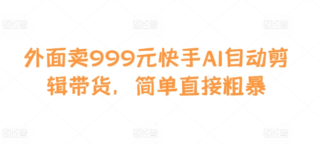 外面卖999元快手AI自动剪辑带货，简单直接粗暴-创新Ovo