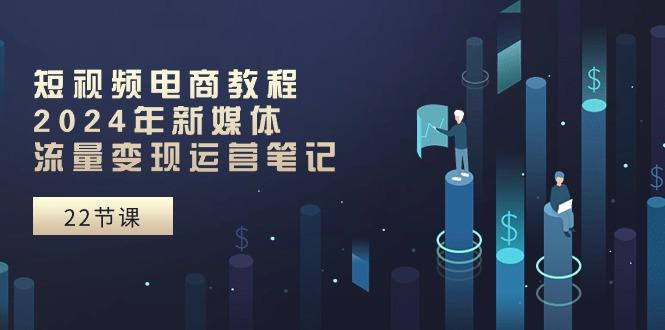 短视频电商教程：2024年新媒体流量变现运营笔记(25节课-创新Ovo