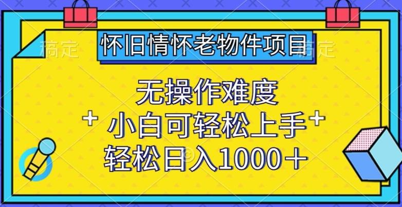 怀旧情怀老物件项目，无操作难度，小白可轻松上手，轻松日入1000+【揭秘】-创新Ovo