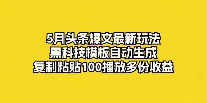 5月头条爆文最新玩法，黑科技模板自动生成，复制粘贴100播放多份收益-创新Ovo