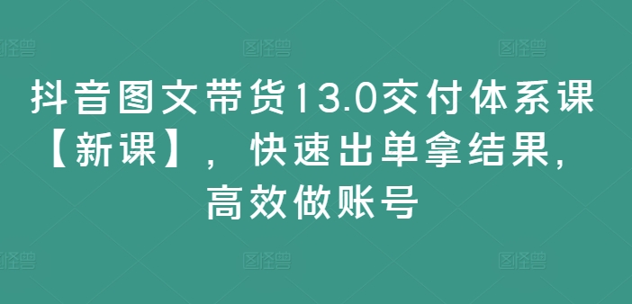 抖音图文带货13.0交付体系课【新课】，快速出单拿结果，高效做账号-创新Ovo