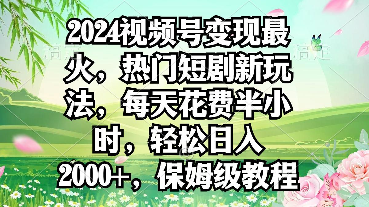 2024视频号变现最火，热门短剧新玩法，每天花费半小时，轻松日入2000+，…-创新Ovo