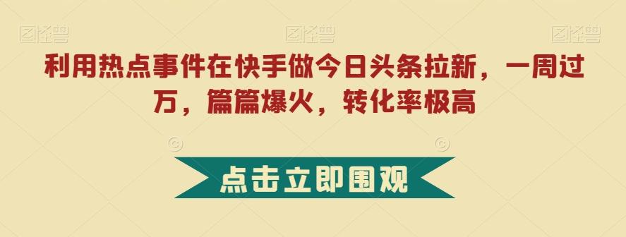 利用热点事件在快手做今日头条拉新，一周过万，篇篇爆火，转化率极高【揭秘】-创新Ovo