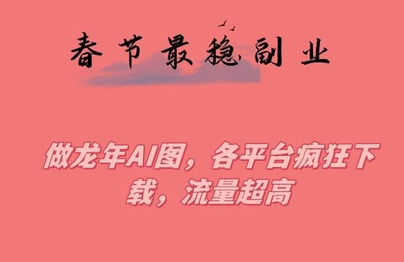 春节期间最稳副业，做龙年AI图，各平台疯狂下载，流量超高【揭秘】-创新Ovo