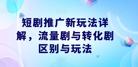 短剧推广新玩法详解，流量剧与转化剧区别与玩法-创新Ovo