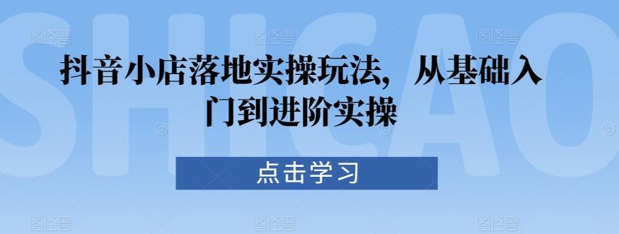 抖音小店落地实操玩法，从基础入门到进阶实操-创新Ovo