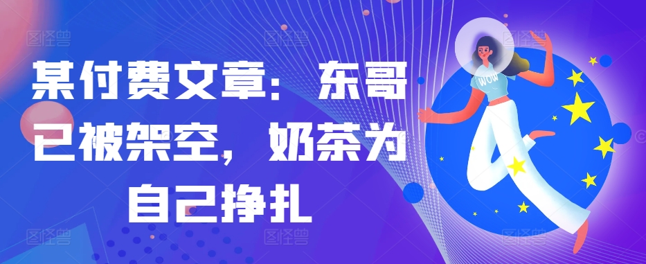 某付费文章：东哥已被架空，奶茶为自己挣扎!!-创新Ovo