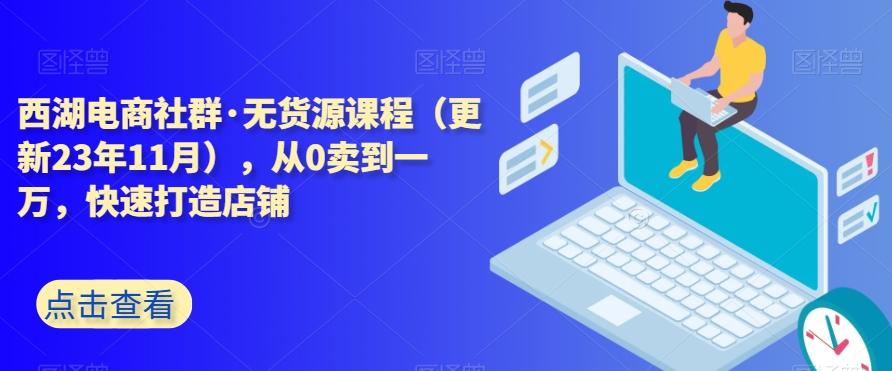 西湖电商社群·无货源课程（更新23年11月），从0卖到一万，快速打造店铺-创新Ovo