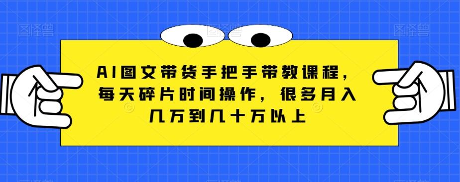 AI图文带货手把手带教课程，每天碎片时间操作，很多月入几万到几十万以上-创新Ovo