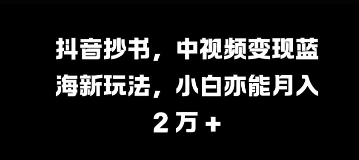 抖音抄书，中视频变现蓝海新玩法，小白亦能月入 过W【揭秘】-创新Ovo