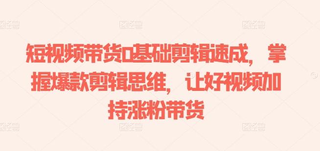 短视频带货0基础剪辑速成，掌握爆款剪辑思维，让好视频加持涨粉带货-创新Ovo