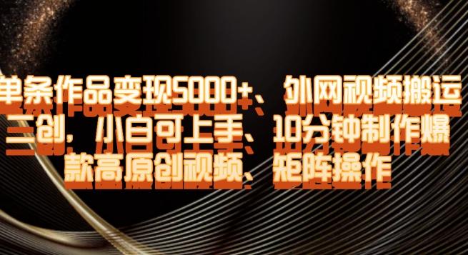 单条作品变现5000+、外网视频搬运二创，小白可上手，10分钟制作爆款高原创视频，矩阵操作【揭秘】-创新Ovo
