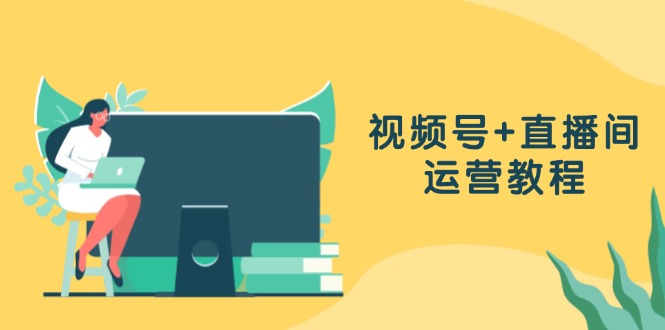 视频号+直播间运营教程：作品创作、直播设置与数据分析一网打尽-创新Ovo