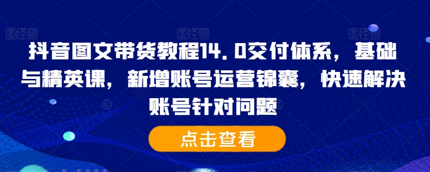 抖音图文带货教程14.0交付体系，基础与精英课，新增账号运营锦囊，快速解决账号针对问题-创新Ovo