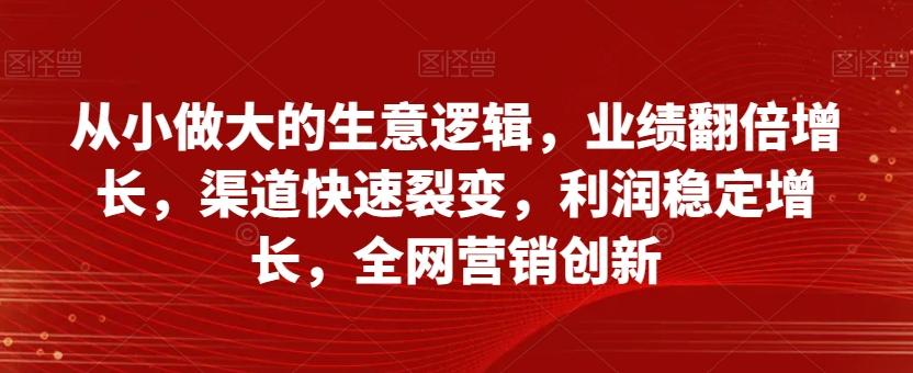 从小做大的生意逻辑，业绩翻倍增长，渠道快速裂变，利润稳定增长，全网营销创新-创新Ovo