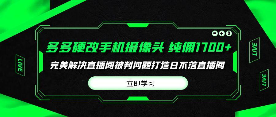 (9987期)多多硬改手机摄像头，单场带货纯佣1700+完美解决直播间被判问题，打造日…-创新Ovo