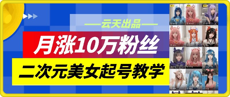 云天二次元美女起号教学，月涨10万粉丝，不判搬运-创新Ovo