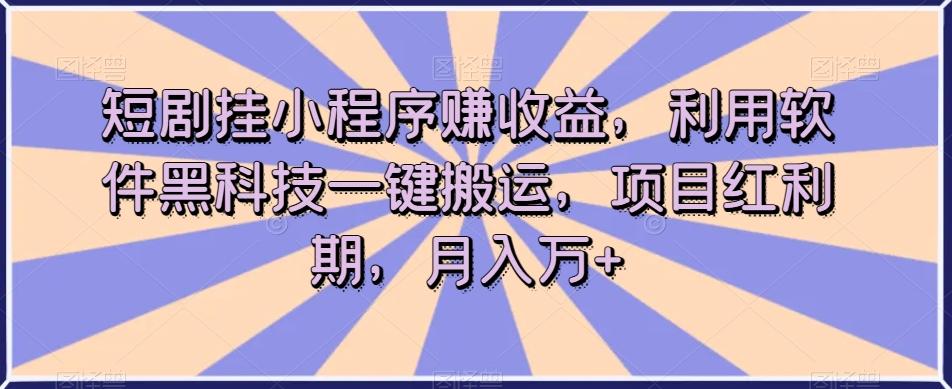短剧挂小程序赚收益，利用软件黑科技一键搬运，项目红利期，月入万+【揭秘】-创新Ovo