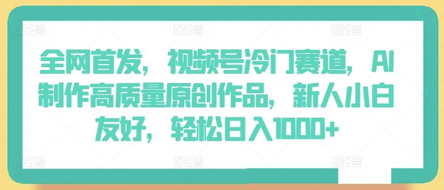 全网首发，视频号冷门赛道，AI制作高质量原创作品，新人小白友好，轻松日入1000+【揭秘】-创新Ovo