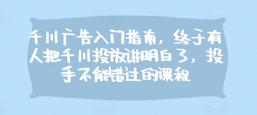 千川广告入门指南，终于有人把千川投放讲明白了，投手不能错过的课程-创新Ovo