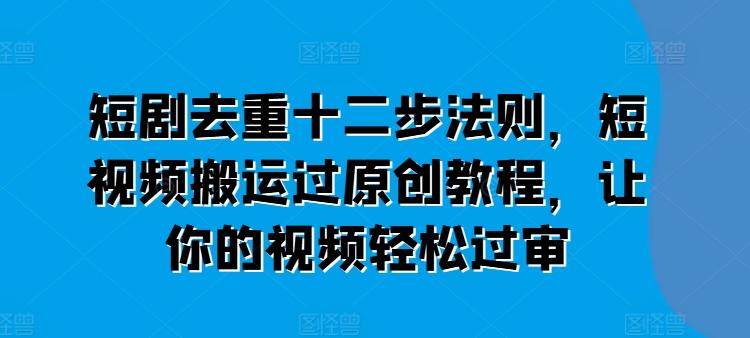 短剧去重十二步法则，短视频搬运过原创教程，让你的视频轻松过审-创新Ovo
